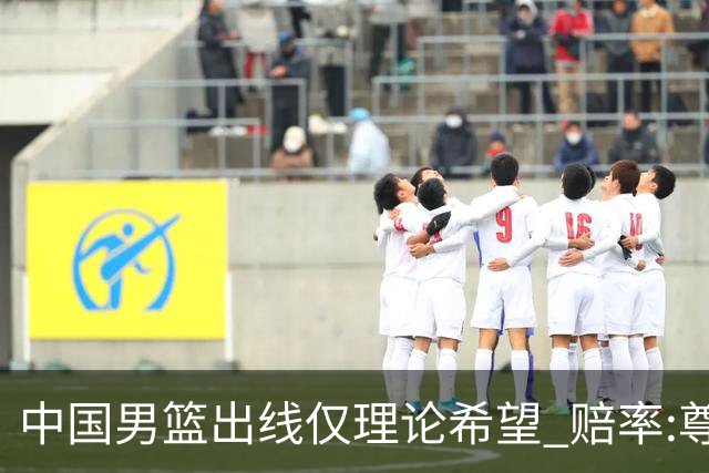 中国男篮出线仅理论希望 赔率:尊严战恐输10分