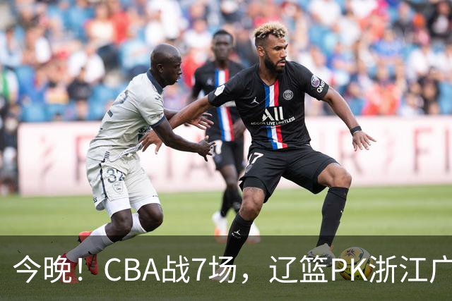 今晚！CBA战7场，辽篮PK浙江广厦，CCTV5直播北京首钢VS山东男篮，谁能5连胜