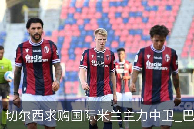 切尔西求购国际米兰主力中卫 巴黎已报价5200万镑