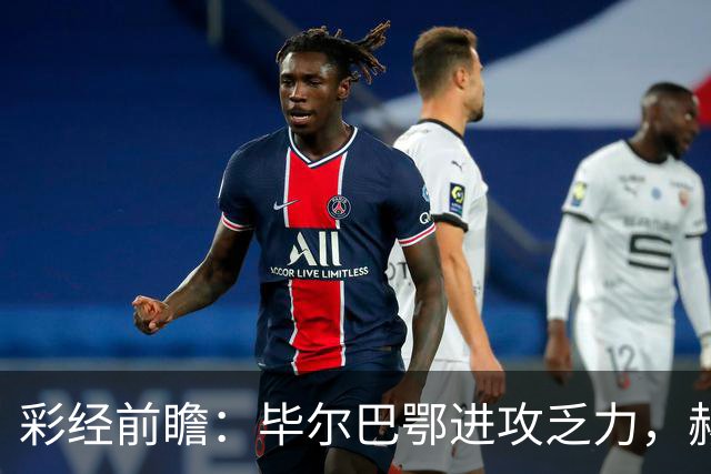彩经前瞻：毕尔巴鄂进攻乏力，赫塔费近4轮0进球，本场看好小比分