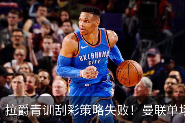 拉爵青训刮彩策略失败！曼联单场10球射手出租坐冷板凳，小妖多数没前途
