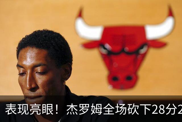 表现亮眼！杰罗姆全场砍下28分2篮板5助攻1抢断