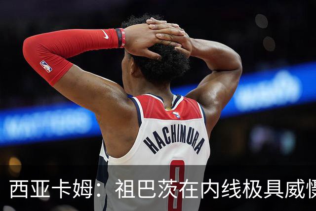 西亚卡姆：祖巴茨在内线极具威慑力 我们期盼他尽快回归