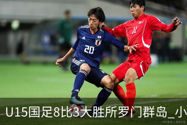 U15国足8比3大胜所罗门群岛 小组第二晋级世界杯第二层级
